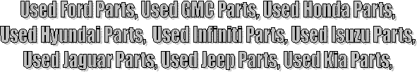 Used Ford Parts, Used GMC Parts, Used Honda Parts, 
Used Hyundai Parts,  Used Infiniti Parts, Used Isuzu Parts, 
Used Jaguar Parts, Used Jeep Parts, Used Kia Parts, 