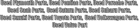 Used Plymouth Parts, Used Pontiac Parts, Used Porsche Parts, 
Used Saab Parts,  Used Saturn Parts, Used Subaru Parts, 
Used Suzuki Parts, Used Toyota Parts,  Used Volkswagen Parts, 
Used Volvo Part